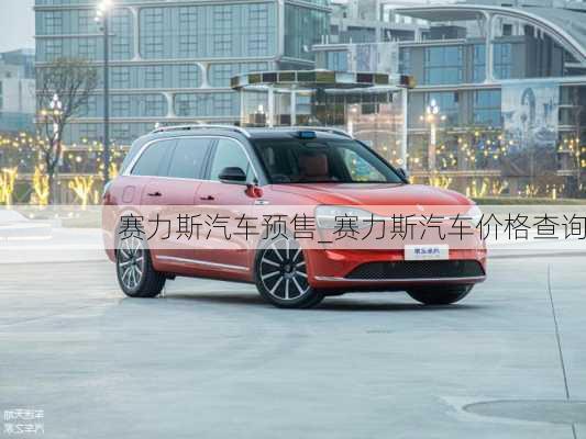 賽力斯汽車預(yù)售_賽力斯汽車價格查詢