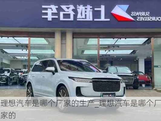 理想汽車是哪個廠家的生產(chǎn)_理想汽車是哪個廠家的