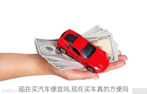 現(xiàn)在買汽車便宜嗎,現(xiàn)在買車真的方便嗎