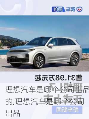 理想汽車是哪個公司出品的,理想汽車是哪個公司出品