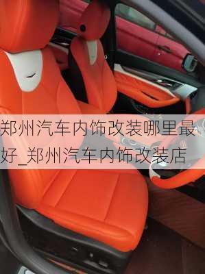 鄭州汽車(chē)內(nèi)飾改裝哪里最好_鄭州汽車(chē)內(nèi)飾改裝店