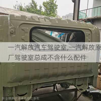 一汽解放汽車駕駛室,一汽解放原廠駕駛室總成不含什么配件