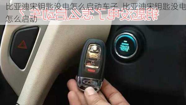 比亞迪宋鑰匙沒電怎么啟動車子_比亞迪宋鑰匙沒電怎么啟動