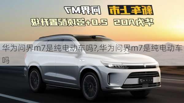 華為問界m7是純電動車嗎?,華為問界m7是純電動車嗎