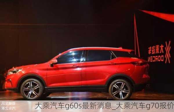 大乘汽車g60s最新消息_大乘汽車g70報價