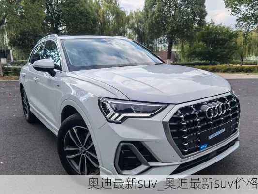 奧迪最新suv_奧迪最新suv價格