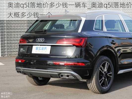 奧迪q5l落地價(jià)多少錢一輛車_奧迪q5l落地價(jià)大概多少錢一個(gè)