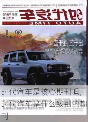 時代汽車是核心期刊嗎,時代汽車是什么級別的期刊