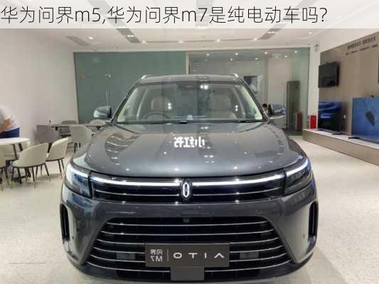 華為問界m5,華為問界m7是純電動車嗎?