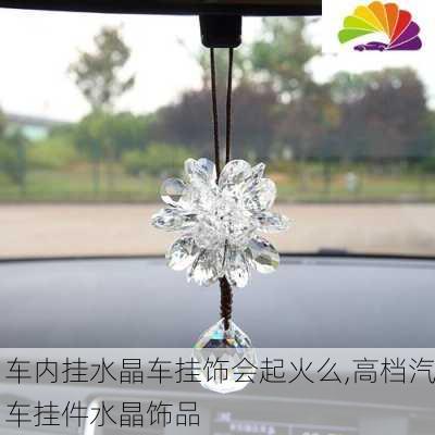 車內(nèi)掛水晶車掛飾會(huì)起火么,高檔汽車掛件水晶飾品