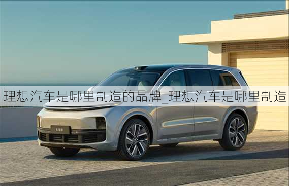 理想汽車是哪里制造的品牌_理想汽車是哪里制造