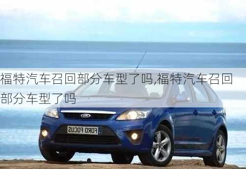 福特汽車(chē)召回部分車(chē)型了嗎,福特汽車(chē)召回部分車(chē)型了嗎