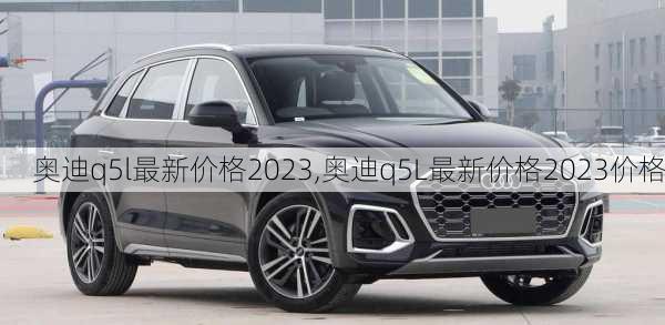 奧迪q5l最新價(jià)格2023,奧迪q5L最新價(jià)格2023價(jià)格