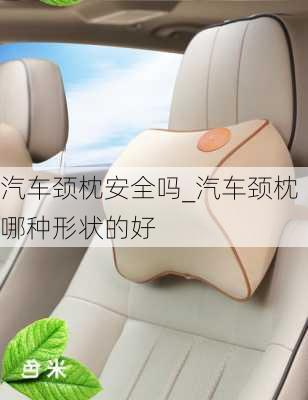 汽車頸枕安全嗎_汽車頸枕哪種形狀的好