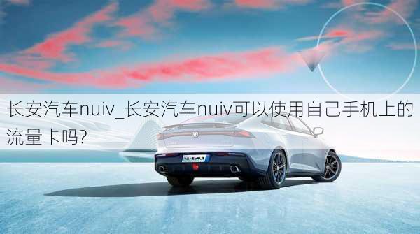 長(zhǎng)安汽車(chē)nuiv_長(zhǎng)安汽車(chē)nuiv可以使用自己手機(jī)上的流量卡嗎?