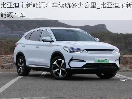 比亞迪宋新能源汽車?yán)m(xù)航多少公里_比亞迪宋新能源汽車