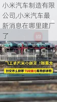 小米汽車制造有限公司,小米汽車最新消息在哪里建廠了