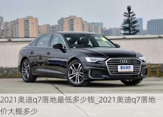 2021奧迪q7落地最低多少錢_2021奧迪q7落地價大概多少