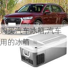 購(gòu)買汽車冰箱,汽車用的冰箱