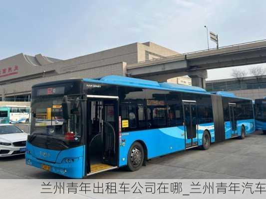 蘭州青年出租車公司在哪_蘭州青年汽車