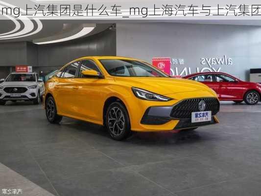 mg上汽集團是什么車_mg上海汽車與上汽集團