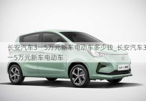 長安汽車3一5萬元新車電動車多少錢_長安汽車3一5萬元新車電動車