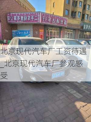 北京現(xiàn)代汽車廠工資待遇_北京現(xiàn)代汽車廠參觀感受