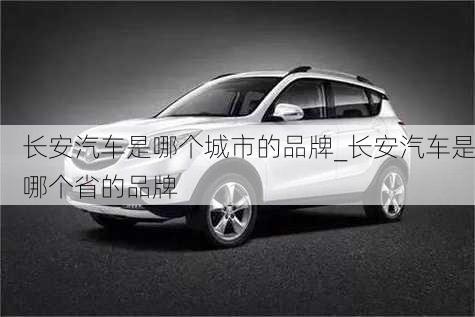 長安汽車是哪個城市的品牌_長安汽車是哪個省的品牌