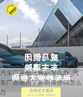 汽車廠家倒閉售后怎么辦_汽車廠商倒閉了影響保修嗎怎么辦