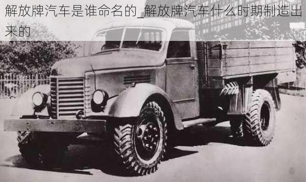 解放牌汽車是誰命名的_解放牌汽車什么時期制造出來的