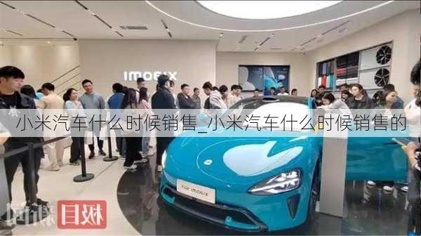 小米汽車什么時候銷售_小米汽車什么時候銷售的