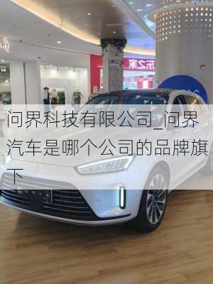 問界科技有限公司_問界汽車是哪個公司的品牌旗下