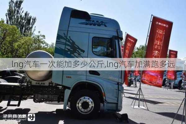 lng汽車一次能加多少公斤,lng汽車加滿跑多遠