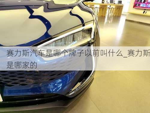 賽力斯汽車是哪個牌子以前叫什么_賽力斯是哪家的