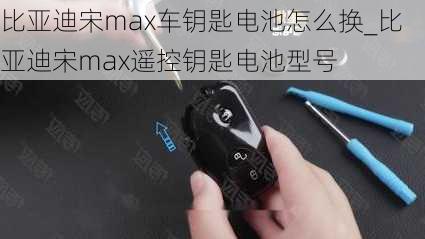 比亞迪宋max車鑰匙電池怎么換_比亞迪宋max遙控鑰匙電池型號