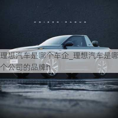 理想汽車是哪個車企_理想汽車是哪個公司的品牌h