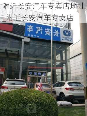 附近長安汽車專賣店地址_附近長安汽車專賣店