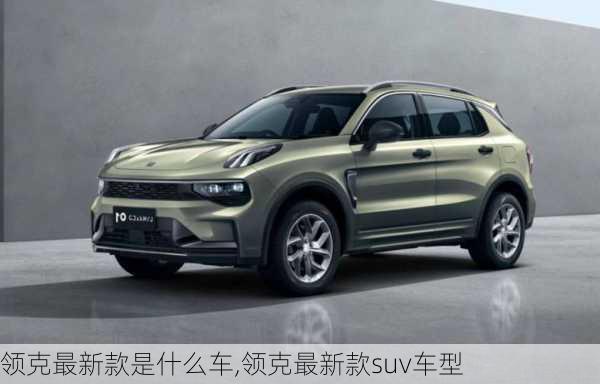 領(lǐng)克最新款是什么車,領(lǐng)克最新款suv車型