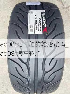 ad08r比一般的輪胎寬嗎_ad08r汽車輪胎