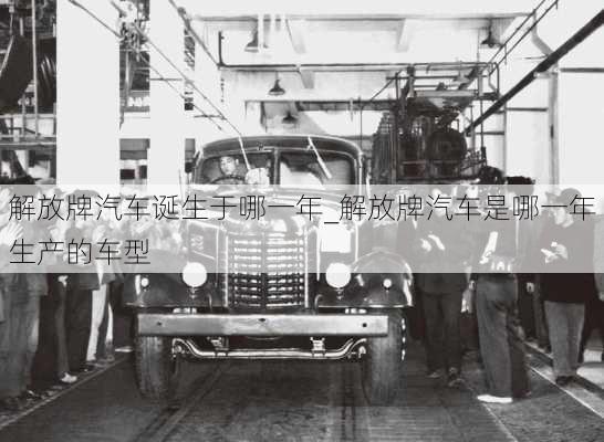 解放牌汽車誕生于哪一年_解放牌汽車是哪一年生產(chǎn)的車型