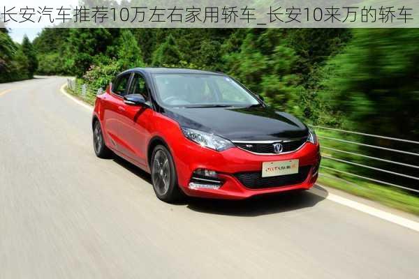 長(zhǎng)安汽車推薦10萬(wàn)左右家用轎車_長(zhǎng)安10來(lái)萬(wàn)的轎車