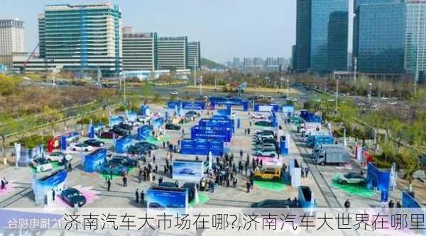 濟南汽車大市場在哪?,濟南汽車大世界在哪里