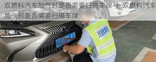 雙燃料汽車加氣時是否需要掃描車牌號_雙燃料汽車加氣時是否需要掃描車牌