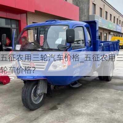 五征農(nóng)用三輪汽車價格_五征農(nóng)用三輪車價格?