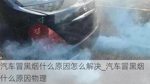 汽車冒黑煙什么原因怎么解決_汽車冒黑煙什么原因物理