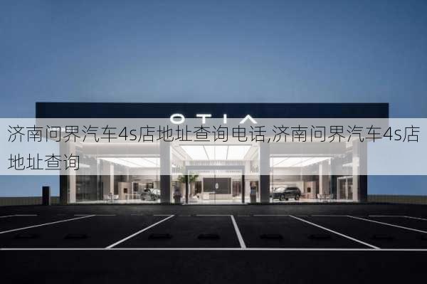 濟南問界汽車4s店地址查詢電話,濟南問界汽車4s店地址查詢