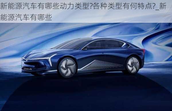 新能源汽車有哪些動(dòng)力類型?各種類型有何特點(diǎn)?_新能源汽車有哪些