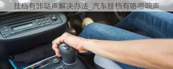 掛檔有咔噠聲解決辦法_汽車掛檔有咯噔響聲