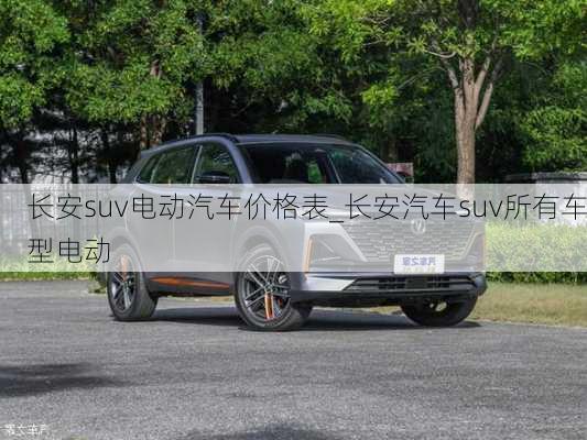 長安suv電動汽車價格表_長安汽車suv所有車型電動