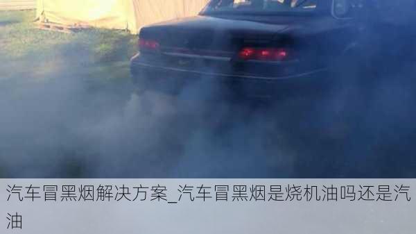 汽車冒黑煙解決方案_汽車冒黑煙是燒機(jī)油嗎還是汽油